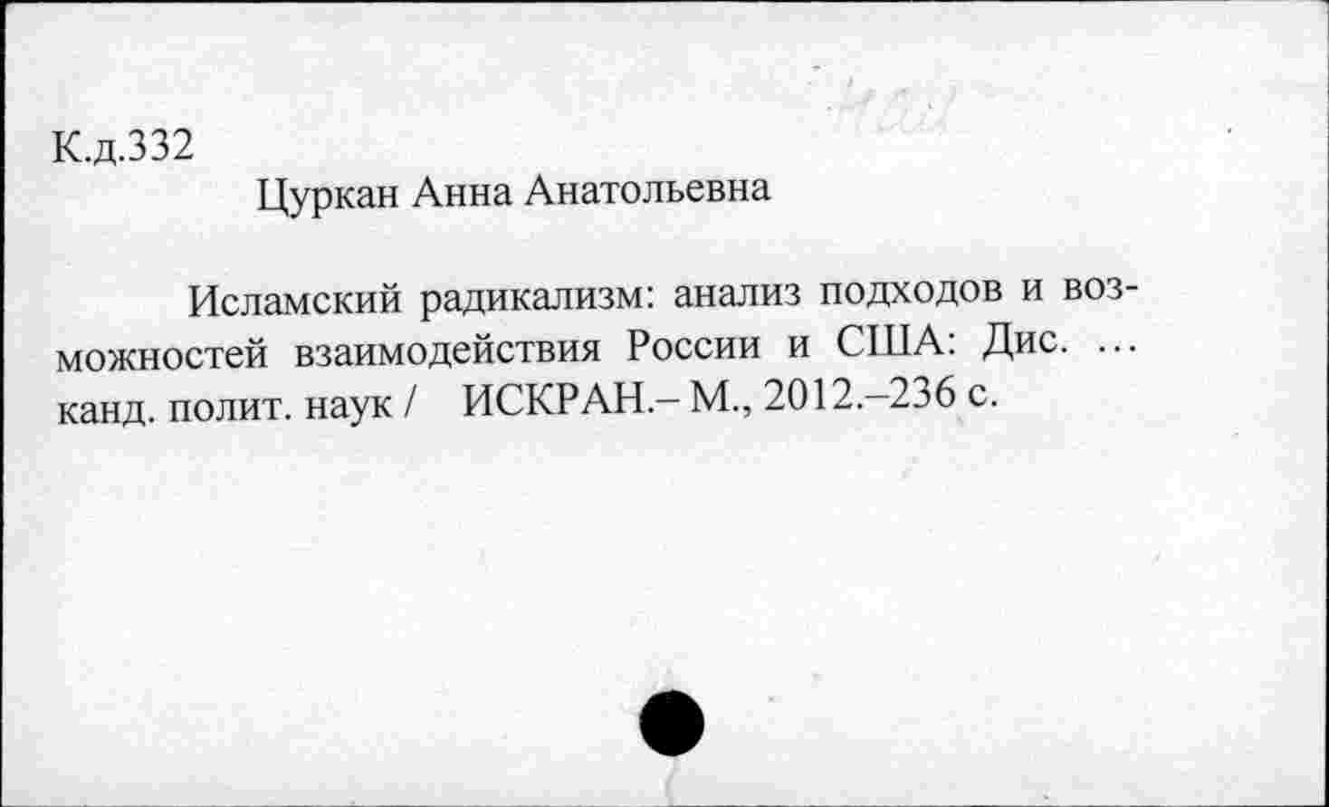 ﻿К.д.332
Цуркан Анна Анатольевна
Исламский радикализм: анализ подходов и возможностей взаимодействия России и США: Дис. ... канд. полит, наук / ИСКРАН - М., 2012.-236 с.